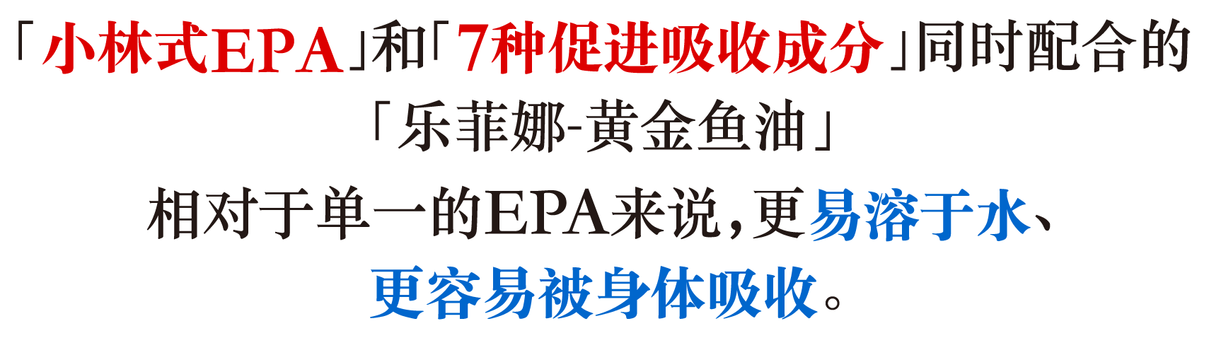 「小林式EPA」和「7种促进吸收成分」同时配合的「乐菲娜-黄金鱼油」相对于单一的EPA来说，更易溶于水、更容易被身体吸收。